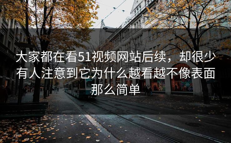 大家都在看51视频网站后续，却很少有人注意到它为什么越看越不像表面那么简单