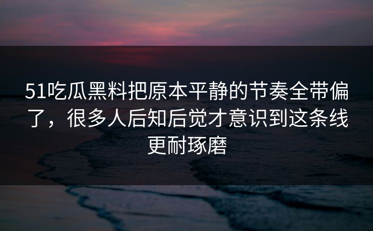 51吃瓜黑料把原本平静的节奏全带偏了，很多人后知后觉才意识到这条线更耐琢磨