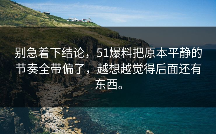 别急着下结论，51爆料把原本平静的节奏全带偏了，越想越觉得后面还有东西。