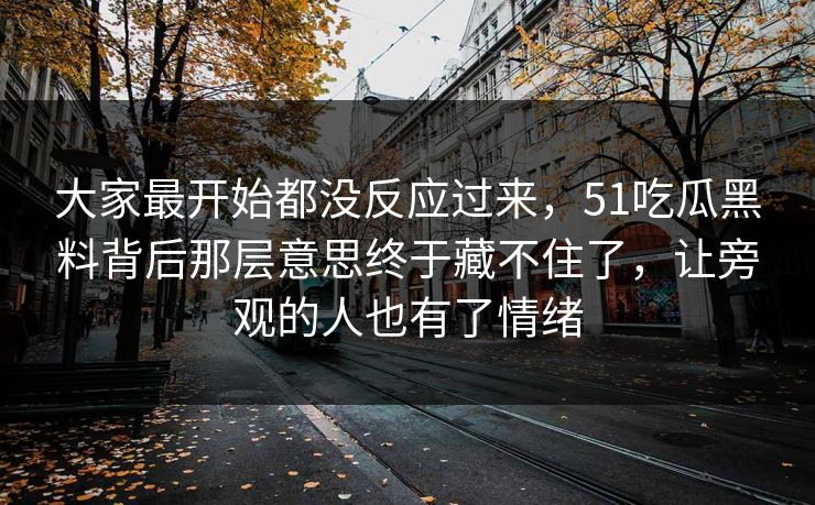 大家最开始都没反应过来，51吃瓜黑料背后那层意思终于藏不住了，让旁观的人也有了情绪