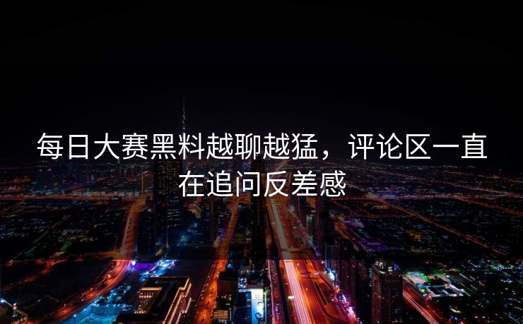 每日大赛黑料越聊越猛,评论区一直在追问反差感 每日大赛黑料越聊越猛,评论区一直在追问反差感