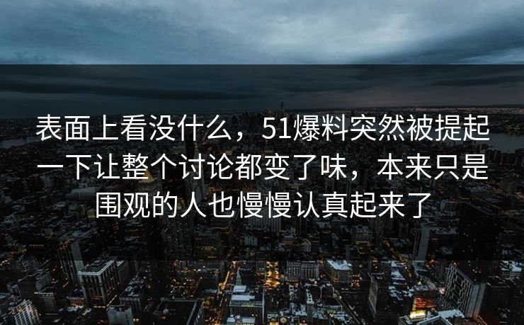 表面上看没什么，51爆料突然被提起一下让整个讨论都变了味，本来只是围观的人也慢慢认真起来了