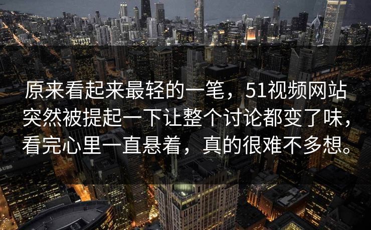 原来看起来最轻的一笔，51视频网站突然被提起一下让整个讨论都变了味，看完心里一直悬着，真的很难不多想。