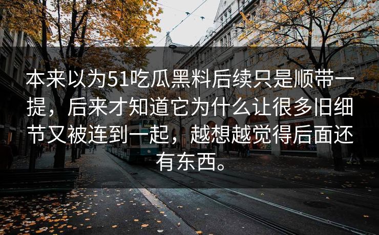 本来以为51吃瓜黑料后续只是顺带一提，后来才知道它为什么让很多旧细节又被连到一起，越想越觉得后面还有东西。