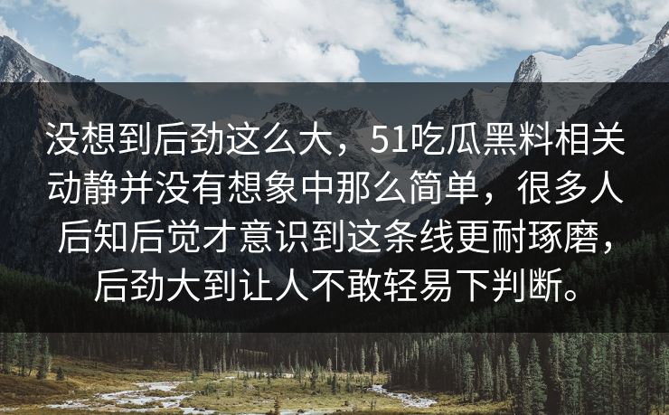没想到后劲这么大，51吃瓜黑料相关动静并没有想象中那么简单，很多人后知后觉才意识到这条线更耐琢磨，后劲大到让人不敢轻易下判断。