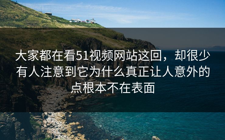 大家都在看51视频网站这回，却很少有人注意到它为什么真正让人意外的点根本不在表面