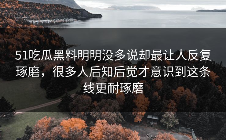 51吃瓜黑料明明没多说却最让人反复琢磨，很多人后知后觉才意识到这条线更耐琢磨