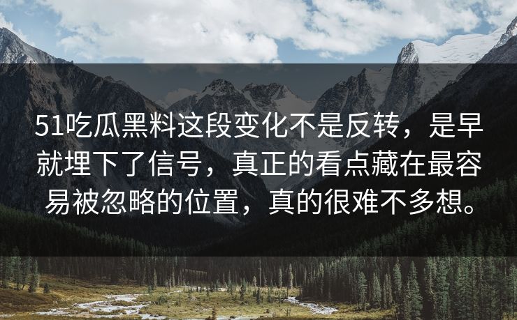 51吃瓜黑料这段变化不是反转，是早就埋下了信号，真正的看点藏在最容易被忽略的位置，真的很难不多想。