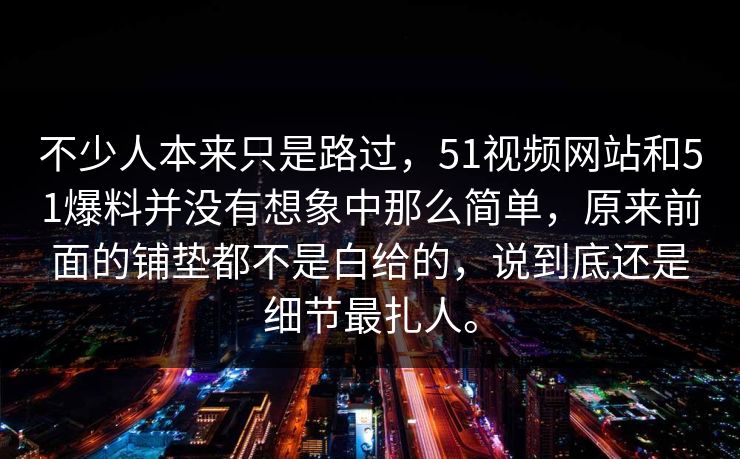 不少人本来只是路过，51视频网站和51爆料并没有想象中那么简单，原来前面的铺垫都不是白给的，说到底还是细节最扎人。
