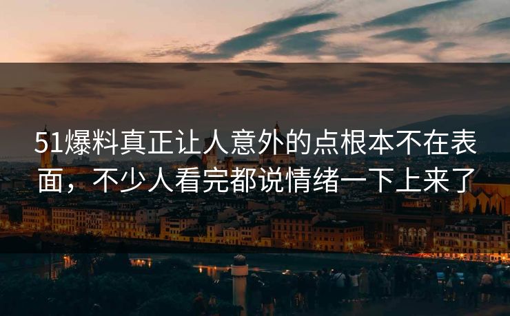 51爆料真正让人意外的点根本不在表面,不少人看完都说情绪一下上来了 51爆料真正让人意外的点根本不在表面,不少人看完都说情绪一下上来了