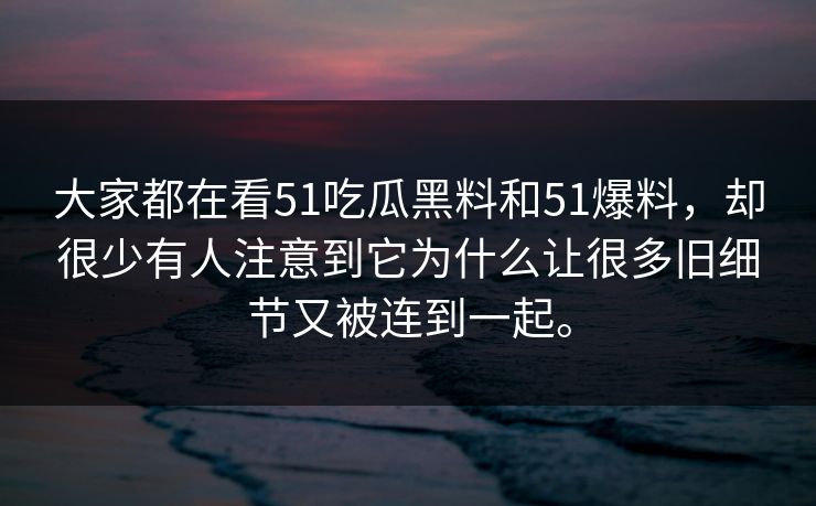大家都在看51吃瓜黑料和51爆料，却很少有人注意到它为什么让很多旧细节又被连到一起。