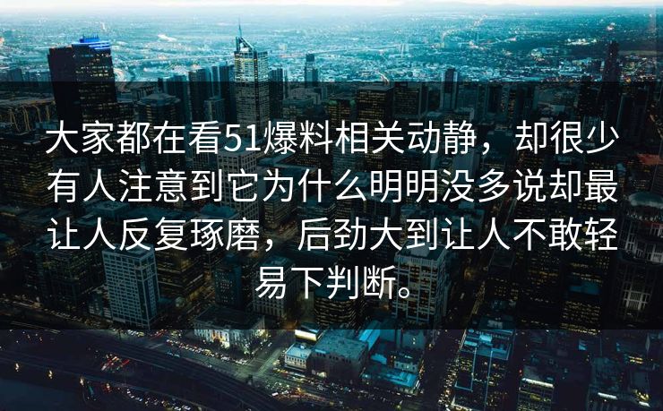 大家都在看51爆料相关动静，却很少有人注意到它为什么明明没多说却最让人反复琢磨，后劲大到让人不敢轻易下判断。