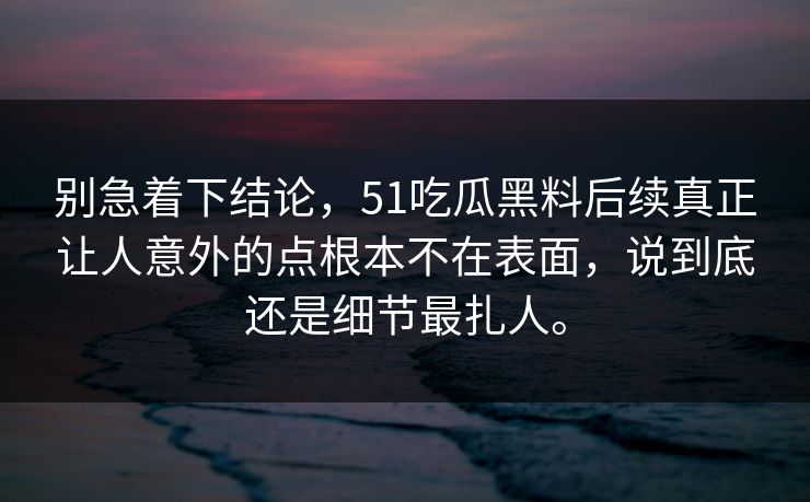 别急着下结论，51吃瓜黑料后续真正让人意外的点根本不在表面，说到底还是细节最扎人。