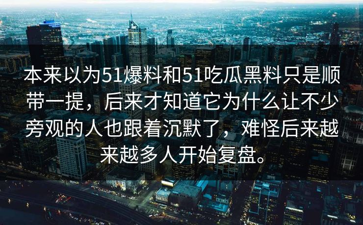 本来以为51爆料和51吃瓜黑料只是顺带一提，后来才知道它为什么让不少旁观的人也跟着沉默了，难怪后来越来越多人开始复盘。