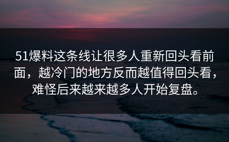 51爆料这条线让很多人重新回头看前面，越冷门的地方反而越值得回头看，难怪后来越来越多人开始复盘。