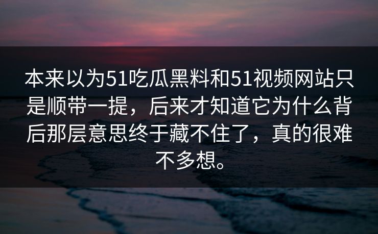 本来以为51吃瓜黑料和51视频网站只是顺带一提，后来才知道它为什么背后那层意思终于藏不住了，真的很难不多想。