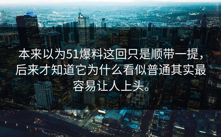 本来以为51爆料这回只是顺带一提，后来才知道它为什么看似普通其实最容易让人上头。