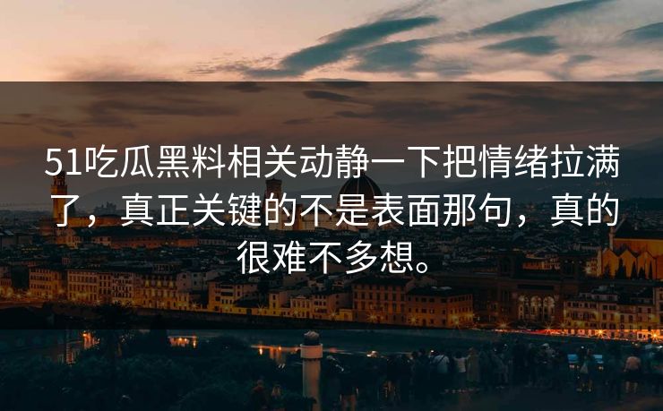 51吃瓜黑料相关动静一下把情绪拉满了，真正关键的不是表面那句，真的很难不多想。