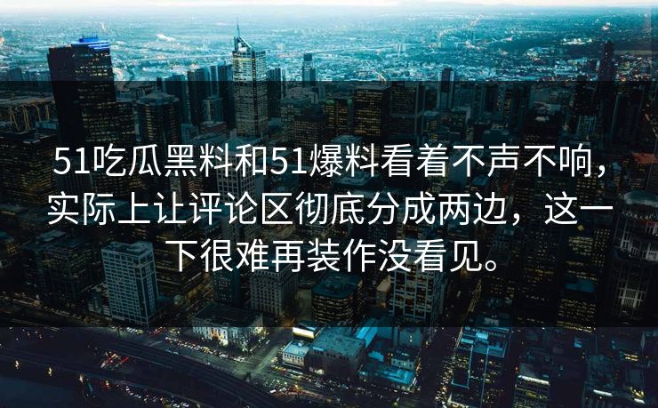 51吃瓜黑料和51爆料看着不声不响，实际上让评论区彻底分成两边，这一下很难再装作没看见。