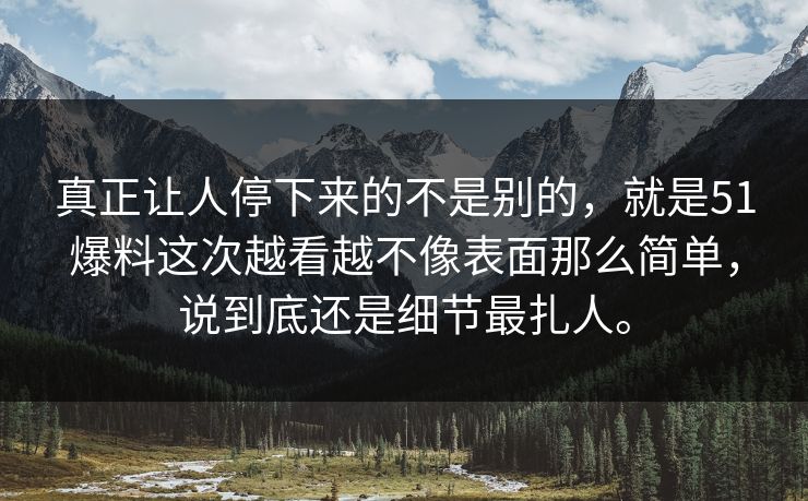 真正让人停下来的不是别的，就是51爆料这次越看越不像表面那么简单，说到底还是细节最扎人。