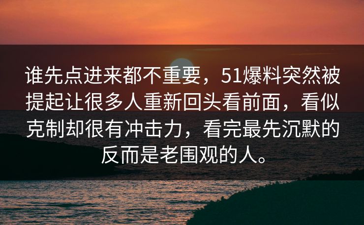 谁先点进来都不重要，51爆料突然被提起让很多人重新回头看前面，看似克制却很有冲击力，看完最先沉默的反而是老围观的人。