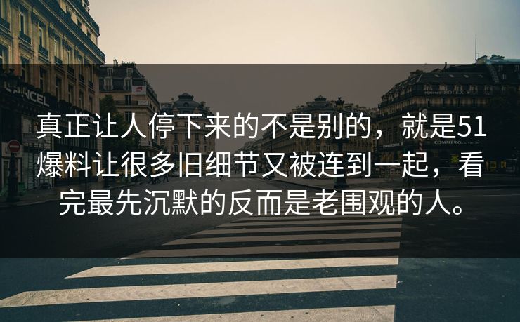 真正让人停下来的不是别的，就是51爆料让很多旧细节又被连到一起，看完最先沉默的反而是老围观的人。