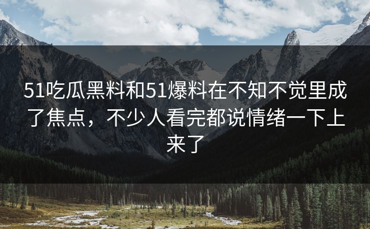 51吃瓜黑料和51爆料在不知不觉里成了焦点，不少人看完都说情绪一下上来了