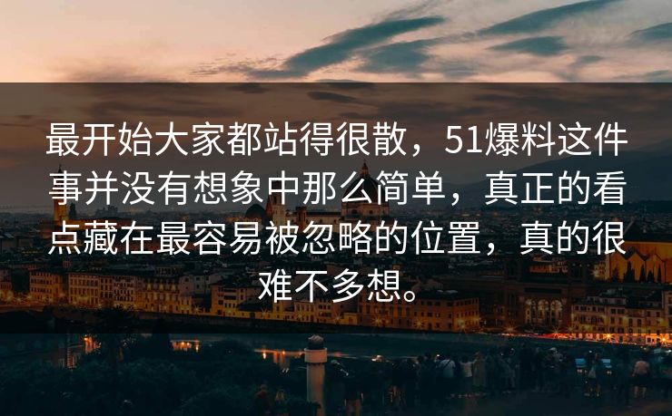最开始大家都站得很散，51爆料这件事并没有想象中那么简单，真正的看点藏在最容易被忽略的位置，真的很难不多想。