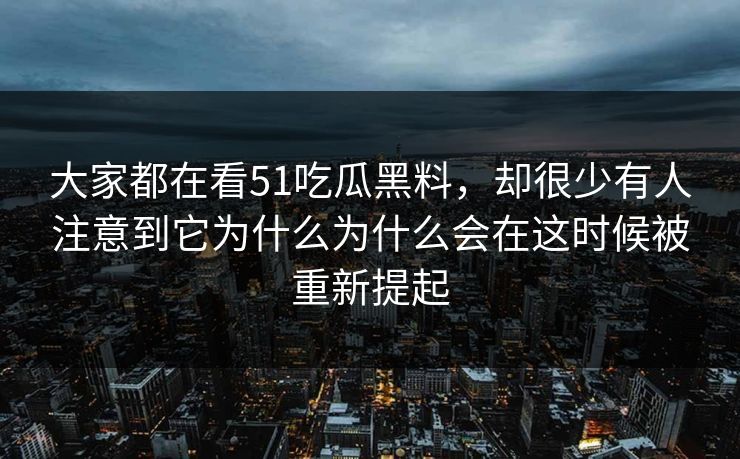 大家都在看51吃瓜黑料，却很少有人注意到它为什么为什么会在这时候被重新提起