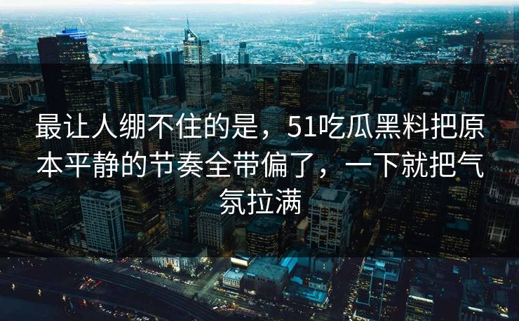 最让人绷不住的是，51吃瓜黑料把原本平静的节奏全带偏了，一下就把气氛拉满
