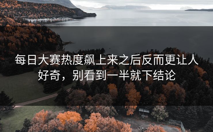 每日大赛热度飙上来之后反而更让人好奇，别看到一半就下结论