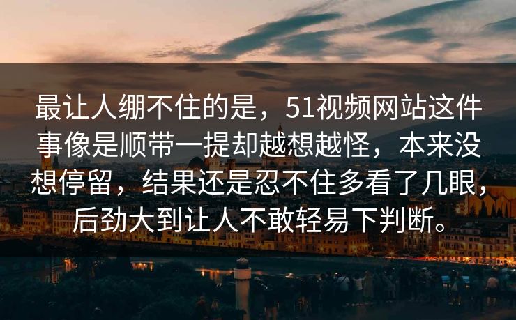 最让人绷不住的是，51视频网站这件事像是顺带一提却越想越怪，本来没想停留，结果还是忍不住多看了几眼，后劲大到让人不敢轻易下判断。