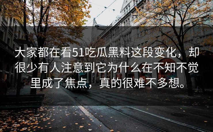 大家都在看51吃瓜黑料这段变化，却很少有人注意到它为什么在不知不觉里成了焦点，真的很难不多想。
