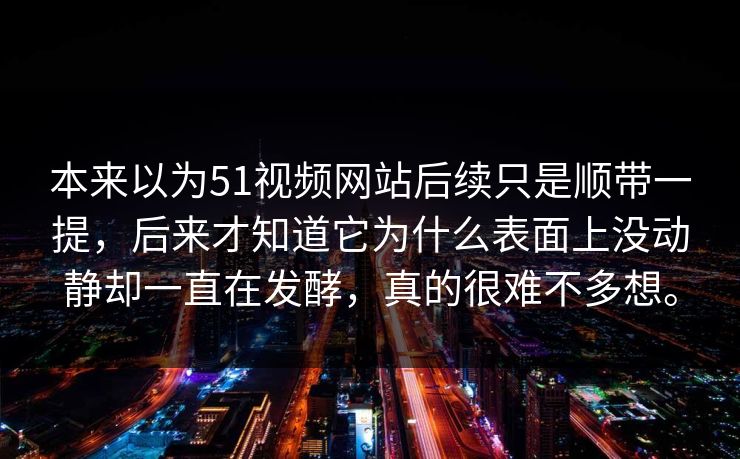 本来以为51视频网站后续只是顺带一提，后来才知道它为什么表面上没动静却一直在发酵，真的很难不多想。