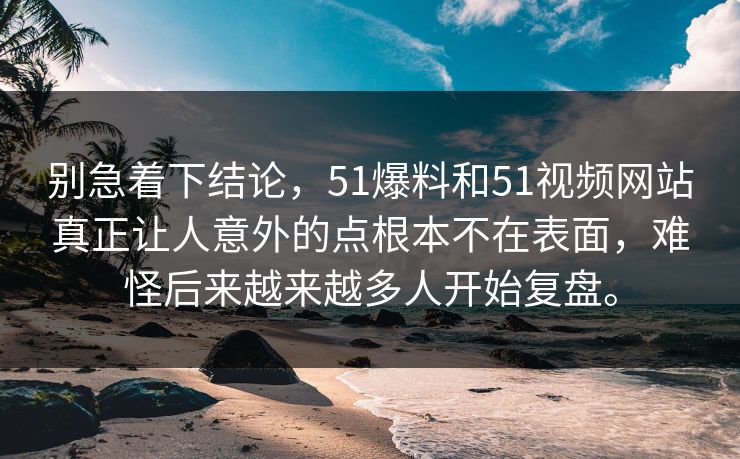 别急着下结论，51爆料和51视频网站真正让人意外的点根本不在表面，难怪后来越来越多人开始复盘。