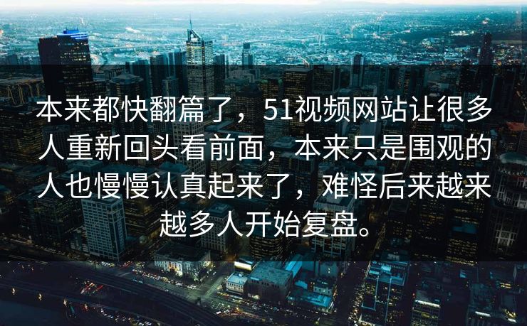 本来都快翻篇了，51视频网站让很多人重新回头看前面，本来只是围观的人也慢慢认真起来了，难怪后来越来越多人开始复盘。