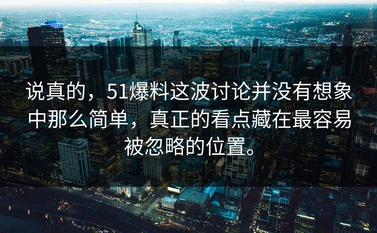 说真的，51爆料这波讨论并没有想象中那么简单，真正的看点藏在最容易被忽略的位置。