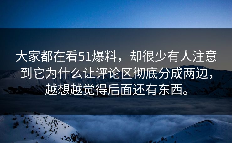 大家都在看51爆料，却很少有人注意到它为什么让评论区彻底分成两边，越想越觉得后面还有东西。