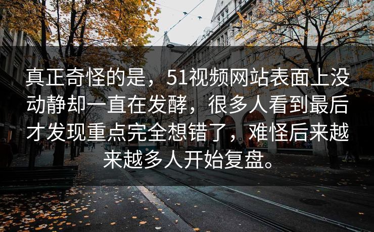 真正奇怪的是，51视频网站表面上没动静却一直在发酵，很多人看到最后才发现重点完全想错了，难怪后来越来越多人开始复盘。