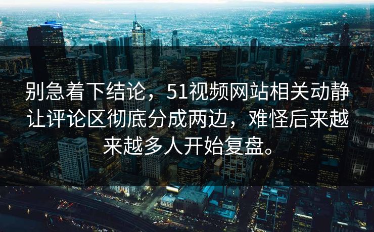别急着下结论，51视频网站相关动静让评论区彻底分成两边，难怪后来越来越多人开始复盘。