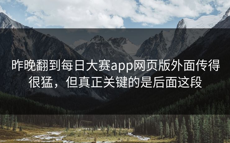 昨晚翻到每日大赛app网页版外面传得很猛，但真正关键的是后面这段