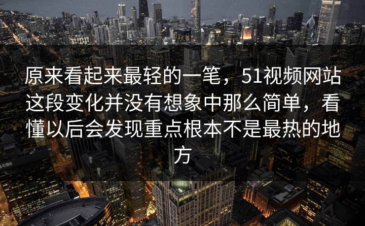 原来看起来最轻的一笔，51视频网站这段变化并没有想象中那么简单，看懂以后会发现重点根本不是最热的地方