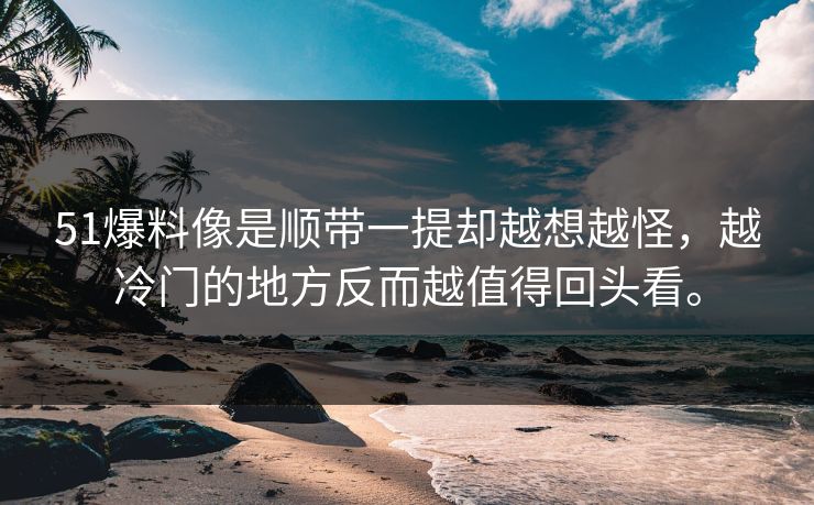 51爆料像是顺带一提却越想越怪，越冷门的地方反而越值得回头看。