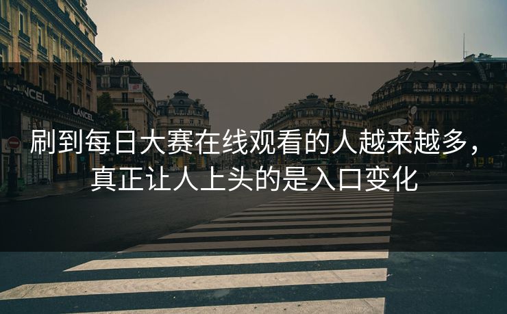 刷到每日大赛在线观看的人越来越多，真正让人上头的是入口变化