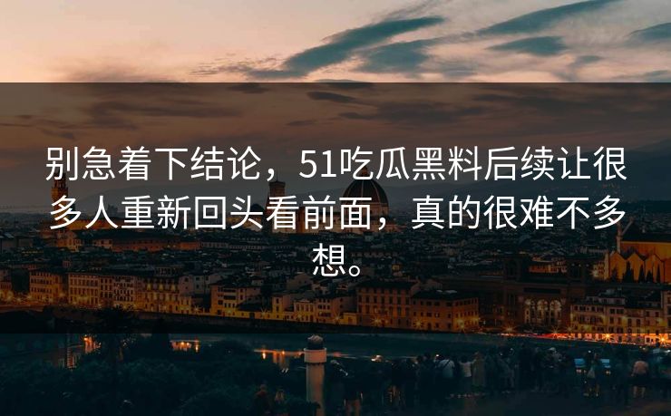 别急着下结论，51吃瓜黑料后续让很多人重新回头看前面，真的很难不多想。
