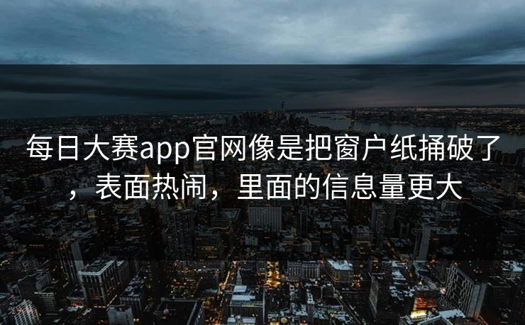 每日大赛app官网像是把窗户纸捅破了，表面热闹，里面的信息量更大