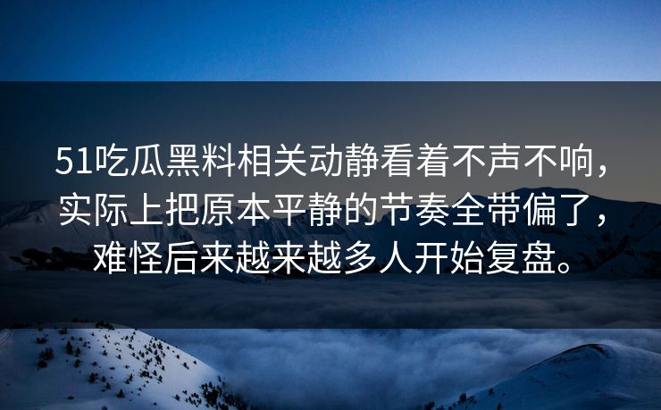 51吃瓜黑料相关动静看着不声不响，实际上把原本平静的节奏全带偏了，难怪后来越来越多人开始复盘。