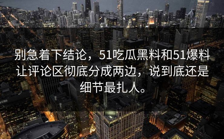 别急着下结论，51吃瓜黑料和51爆料让评论区彻底分成两边，说到底还是细节最扎人。