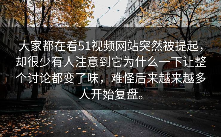 大家都在看51视频网站突然被提起，却很少有人注意到它为什么一下让整个讨论都变了味，难怪后来越来越多人开始复盘。