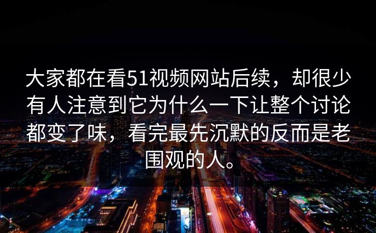 大家都在看51视频网站后续，却很少有人注意到它为什么一下让整个讨论都变了味，看完最先沉默的反而是老围观的人。